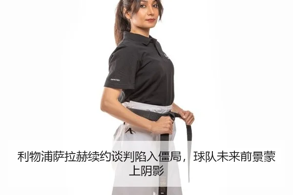 利物浦萨拉赫续约谈判陷入僵局，球队未来前景蒙上阴影