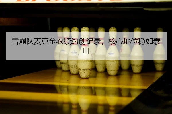 雪崩队麦克金农续约创纪录，核心地位稳如泰山